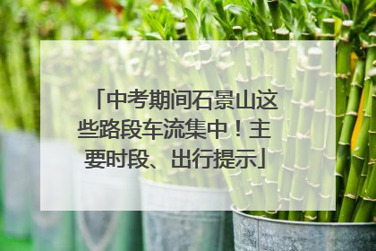 中考期间石景山这些路段车流集中！主要时段、出行提示