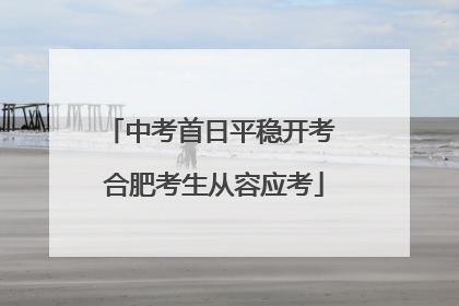 中考首日平稳开考 合肥考生从容应考