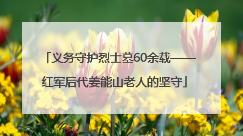 义务守护烈士墓60余载——红军后代姜能山老人的坚守