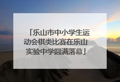 乐山市中小学生运动会棋类比赛在乐山实验中学圆满落幕
