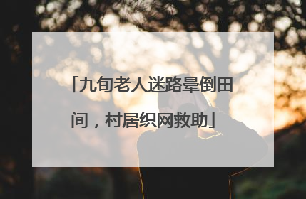 九旬老人迷路晕倒田间，村居织网救助