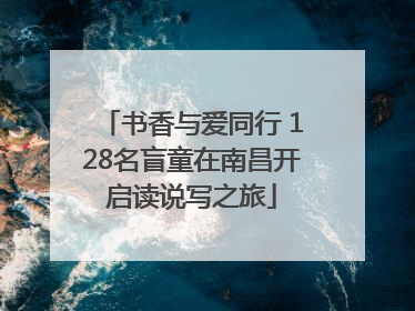 书香与爱同行 128名盲童在南昌开启读说写之旅