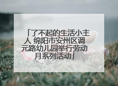 了不起的生活小主人 绵阳市安州区调元路幼儿园举行劳动月系列活动