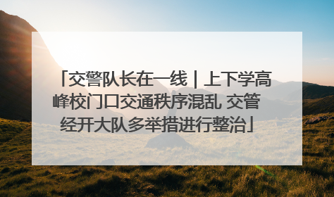 交警队长在一线｜上下学高峰校门口交通秩序混乱 交管经开大队多举措进行整治