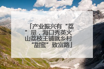 产业振兴有“荔”量，海口秀英火山荔枝王铺就乡村“甜蜜”致富路
