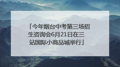 今年烟台中考第三场招生咨询会6月21日在三站国际小商品城举行