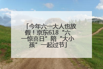今年六一大人也放假！京东618“六一惊喜日”陪“大小孩”一起过节
