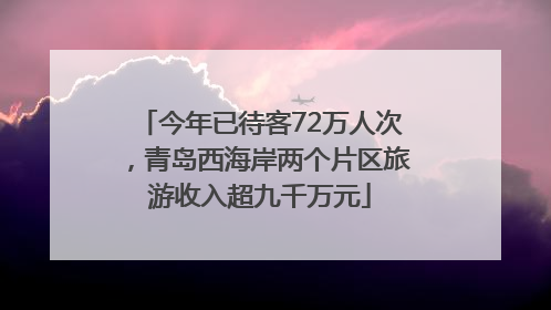 今年已待客72万人次，青岛西海岸两个片区旅游收入超九千万元