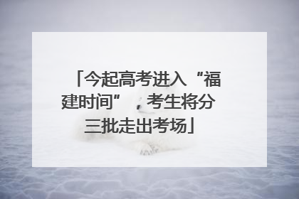 今起高考进入“福建时间”，考生将分三批走出考场