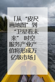 从“皮尺画地图”到“卫星看未来” 时空服务产业产值将形成万亿级市场