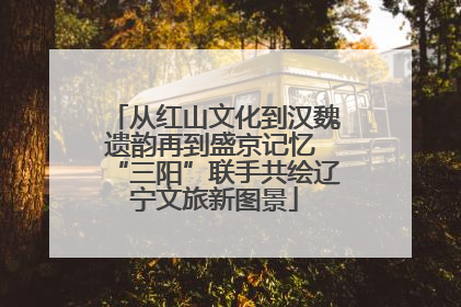 从红山文化到汉魏遗韵再到盛京记忆 “三阳”联手共绘辽宁文旅新图景