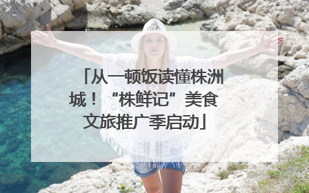 从一顿饭读懂株洲城！“株鲜记”美食文旅推广季启动