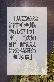 从高校综治中心到临海市第七中学，“法姐姐”解锁法治公益服务新场景
