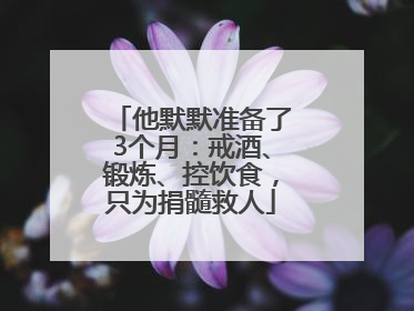 他默默准备了3个月：戒酒、锻炼、控饮食，只为捐髓救人