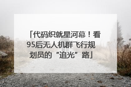 代码织就星河幕！看95后无人机群飞行规划员的“追光”路