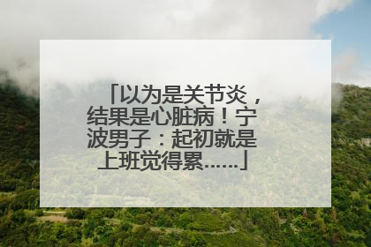 以为是关节炎，结果是心脏病！宁波男子：起初就是上班觉得累……