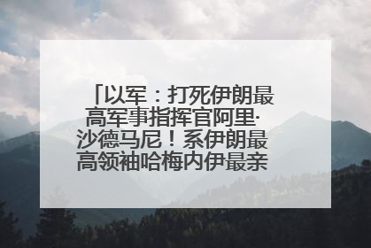 以军：打死伊朗最高军事指挥官阿里·沙德马尼！系伊朗最高领袖哈梅内伊最亲密的人之一