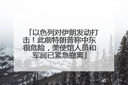 以色列对伊朗发动打击！此前特朗普称中东很危险，美使馆人员和军属已紧急撤离