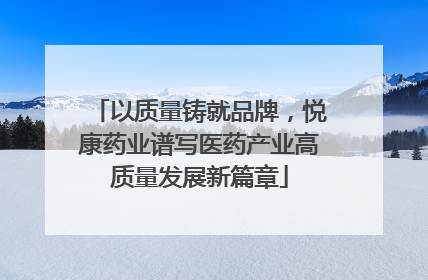 以质量铸就品牌，悦康药业谱写医药产业高质量发展新篇章