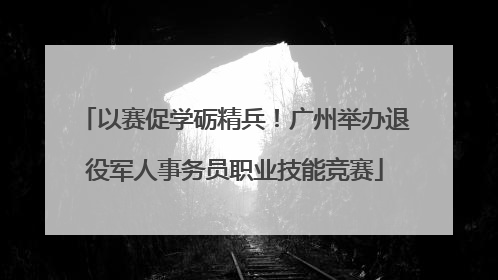 以赛促学砺精兵！广州举办退役军人事务员职业技能竞赛