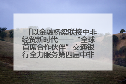 以金融桥梁联接中非经贸新时代——“全球首席合作伙伴”交通银行全力服务第四届中非经贸博览会