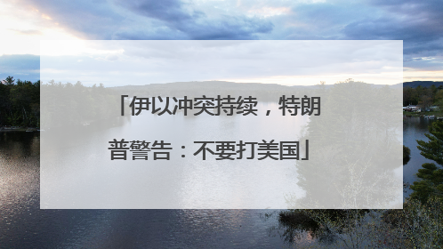 伊以冲突持续，特朗普警告：不要打美国