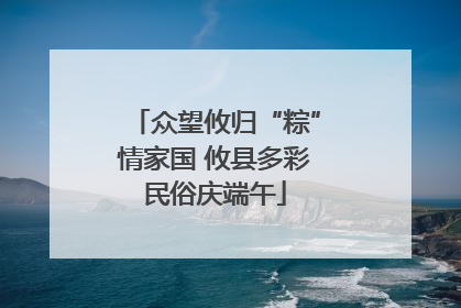 众望攸归“粽”情家国 攸县多彩民俗庆端午