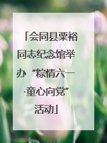 会同县粟裕同志纪念馆举办“粽情六一·童心向党”活动
