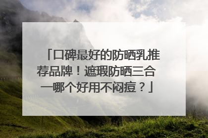 口碑最好的防晒乳推荐品牌！遮瑕防晒三合一哪个好用不闷痘？