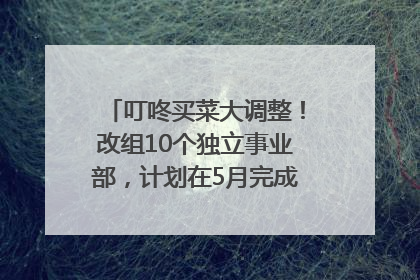 叮咚买菜大调整！改组10个独立事业部，计划在5月完成App端全面改版