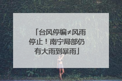 台风停编≠风雨停止！南宁局部仍有大雨到暴雨