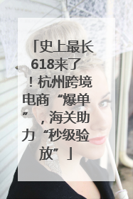 史上最长618来了！杭州跨境电商“爆单”，海关助力“秒级验放”