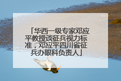 华西一级专家邓应平教授谈征兵视力标准，邓应平四川省征兵办眼科负责人