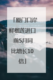 厦门口岸鲜榴莲进口 前5月同比增长10倍