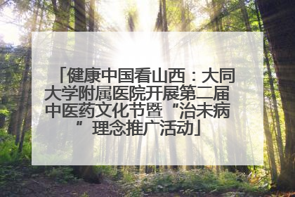 健康中国看山西：大同大学附属医院开展第二届中医药文化节暨“治未病”理念推广活动