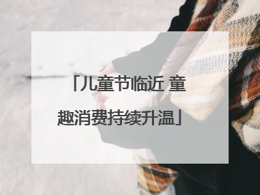 儿童节临近 童趣消费持续升温