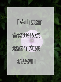 克山县露营烧烤节点燃端午文旅新热潮