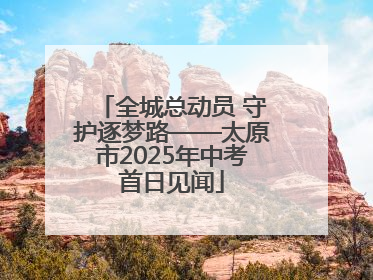 全城总动员 守护逐梦路——太原市2025年中考首日见闻