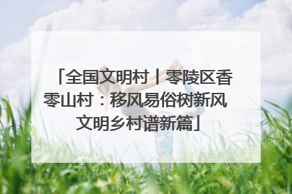 全国文明村丨零陵区香零山村：移风易俗树新风 文明乡村谱新篇