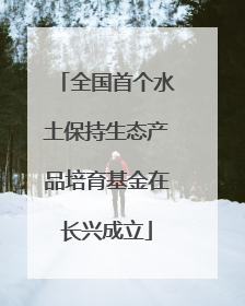 全国首个水土保持生态产品培育基金在长兴成立