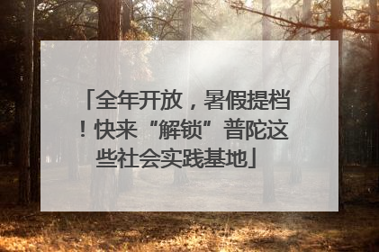 全年开放，暑假提档！快来“解锁”普陀这些社会实践基地