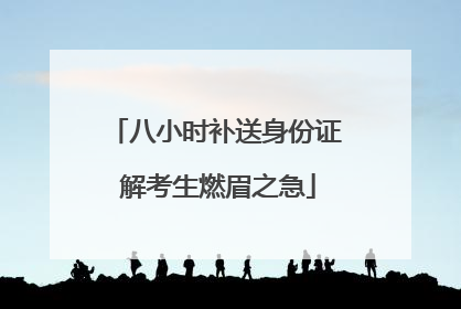 八小时补送身份证 解考生燃眉之急