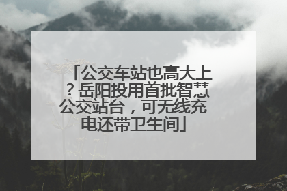 公交车站也高大上？岳阳投用首批智慧公交站台，可无线充电还带卫生间