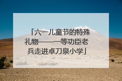 六一儿童节的特殊礼物——一等功臣老兵走进卓刀泉小学