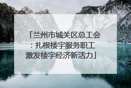 兰州市城关区总工会：扎根楼宇服务职工 激发楼宇经济新活力