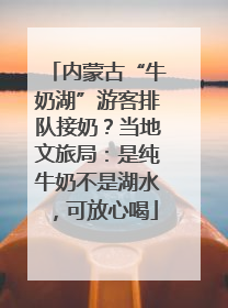 内蒙古“牛奶湖”游客排队接奶？当地文旅局：是纯牛奶不是湖水，可放心喝
