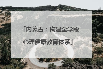 内蒙古：构建全学段心理健康教育体系