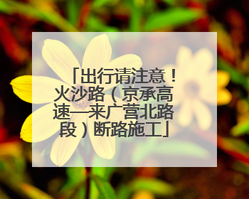 出行请注意！火沙路（京承高速—来广营北路段）断路施工