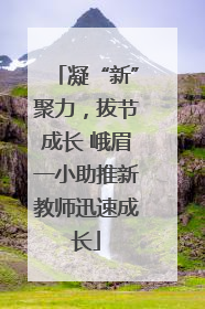 凝“新”聚力，拔节成长 峨眉一小助推新教师迅速成长