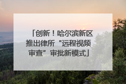 创新！哈尔滨新区推出律所“远程视频审查”审批新模式